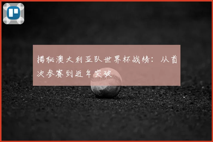 揭秘澳大利亚队世界杯战绩：从首次参赛到近年突破