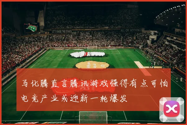 马化腾直言腾讯游戏强得有点可怕电竞产业或迎新一轮爆发