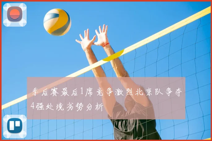 季后赛最后1席竞争激烈北京队争夺4强处境劣势分析