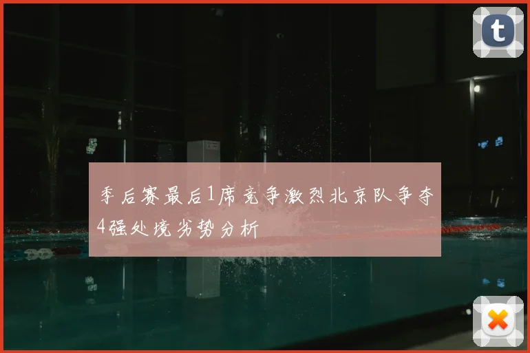 季后赛最后1席竞争激烈北京队争夺4强处境劣势分析
