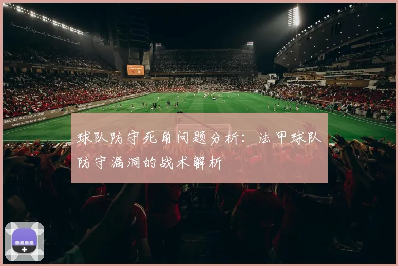 球队防守死角问题分析：法甲球队防守漏洞的战术解析