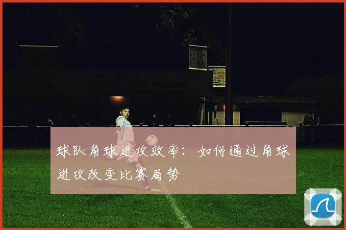 球队角球进攻效率:如何通过角球进攻改变比赛局势