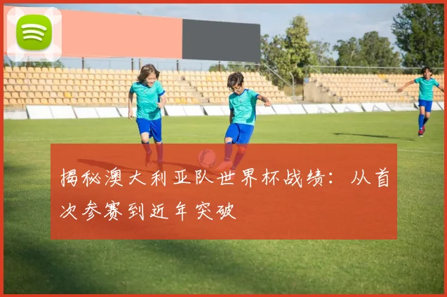 揭秘澳大利亚队世界杯战绩：从首次参赛到近年突破