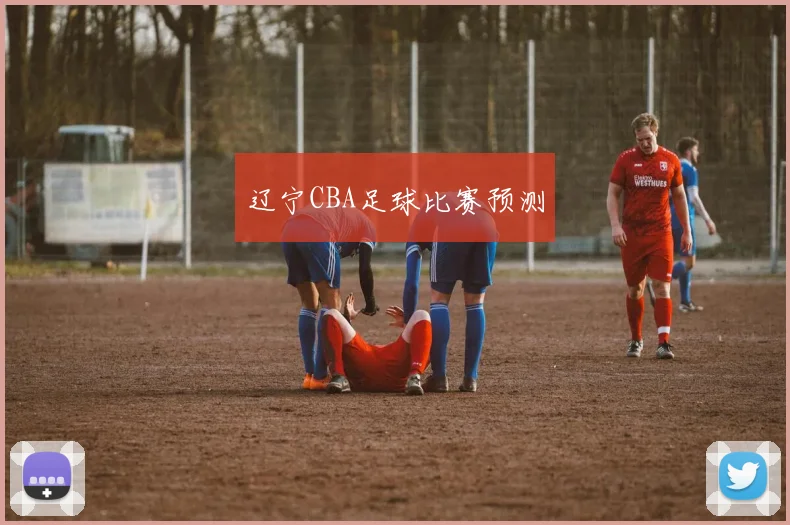 辽宁CBA足球比赛预测