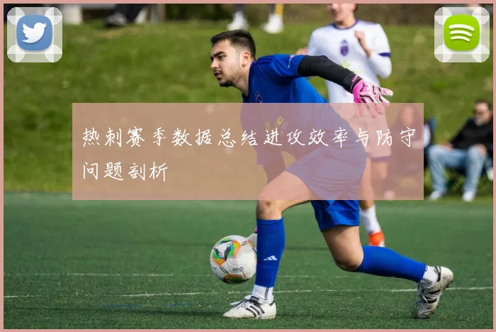 热刺赛季数据总结进攻效率与防守问题剖析